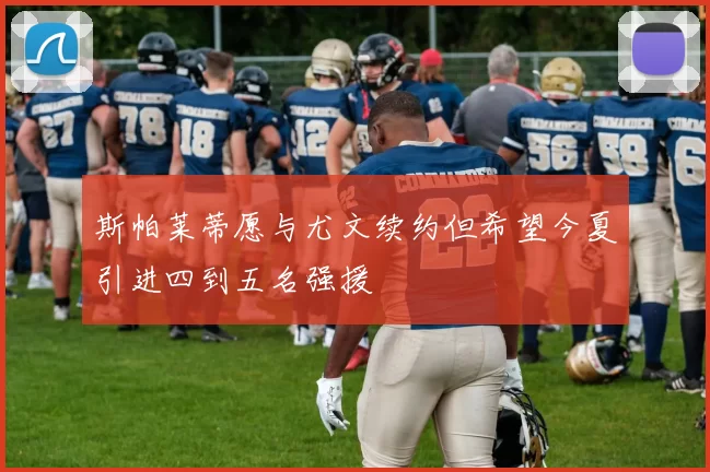斯帕莱蒂愿与尤文续约但希望今夏引进四到五名强援