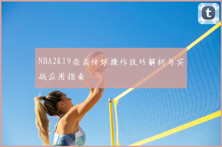 NBA2K19花式传球操作技巧解析与实战应用指南