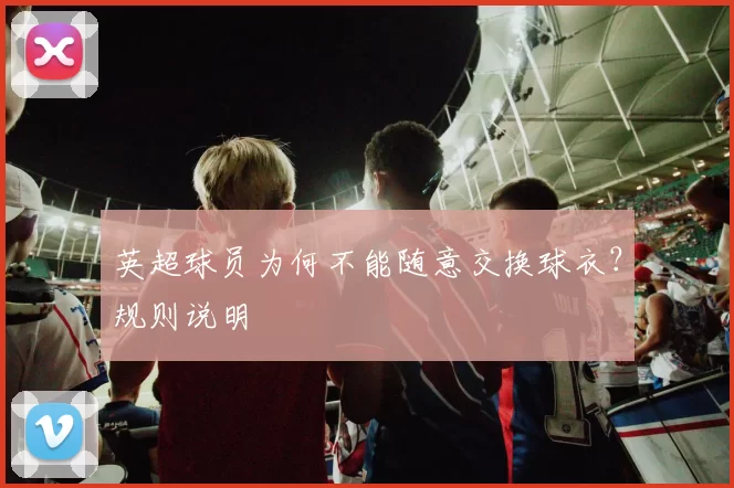 英超球员为何不能随意交换球衣？规则说明