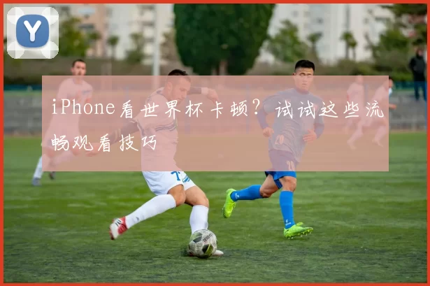 iPhone看世界杯卡顿？试试这些流畅观看技巧