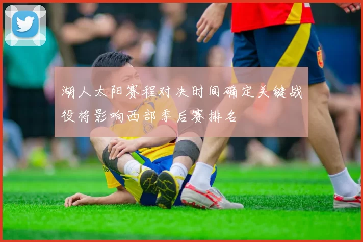 湖人太阳赛程对决时间确定关键战役将影响西部季后赛排名