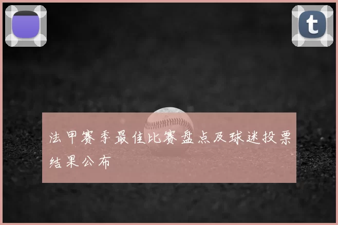 法甲赛季最佳比赛盘点及球迷投票结果公布