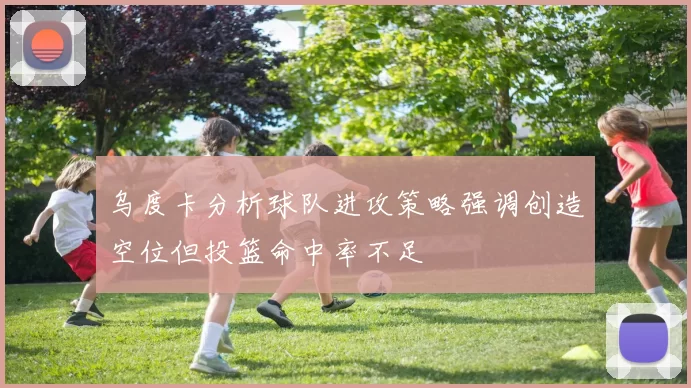 乌度卡分析球队进攻策略强调创造空位但投篮命中率不足