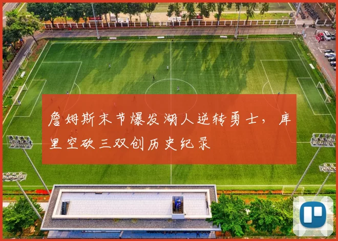 詹姆斯末节爆发湖人逆转勇士,库里空砍三双创历史纪录