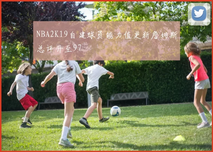 NBA2K19自建球员能力值更新詹姆斯总评升至97