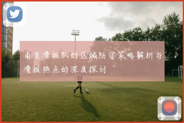 南京滑板队的区域防守策略解析与滑板热点的深度探讨