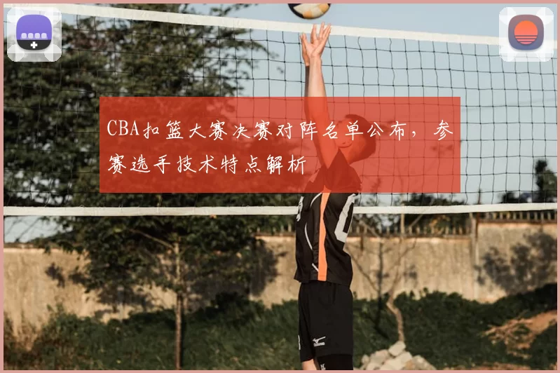 CBA扣篮大赛决赛对阵名单公布,参赛选手技术特点解析