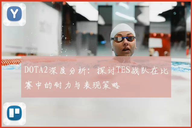 DOTA2深度分析:探讨TES战队在比赛中的耐力与表现策略