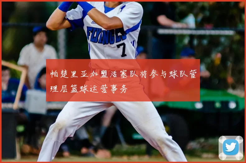 帕楚里亚加盟活塞队将参与球队管理层篮球运营事务