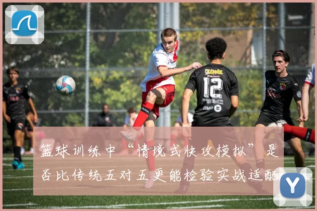 篮球训练中“情境式快攻模拟”是否比传统五对五更能检验实战适配度