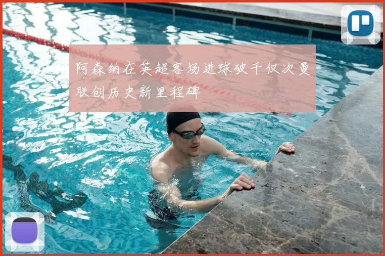 阿森纳在英超客场进球破千仅次曼联创历史新里程碑