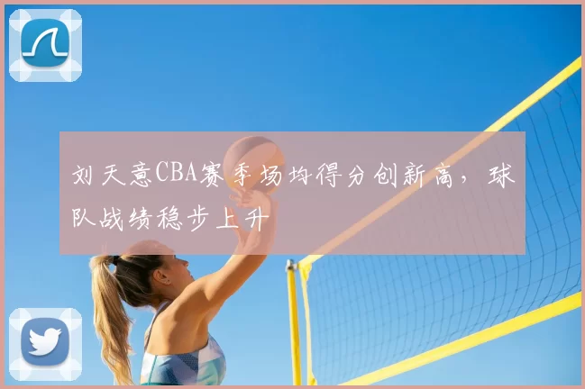 刘天意CBA赛季场均得分创新高，球队战绩稳步上升