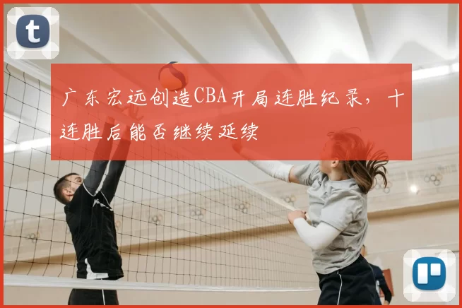 广东宏远创造CBA开局连胜纪录,十连胜后能否继续延续