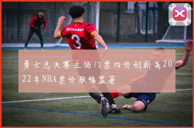 勇士总决赛主场门票均价创新高2022年NBA票价涨幅显著