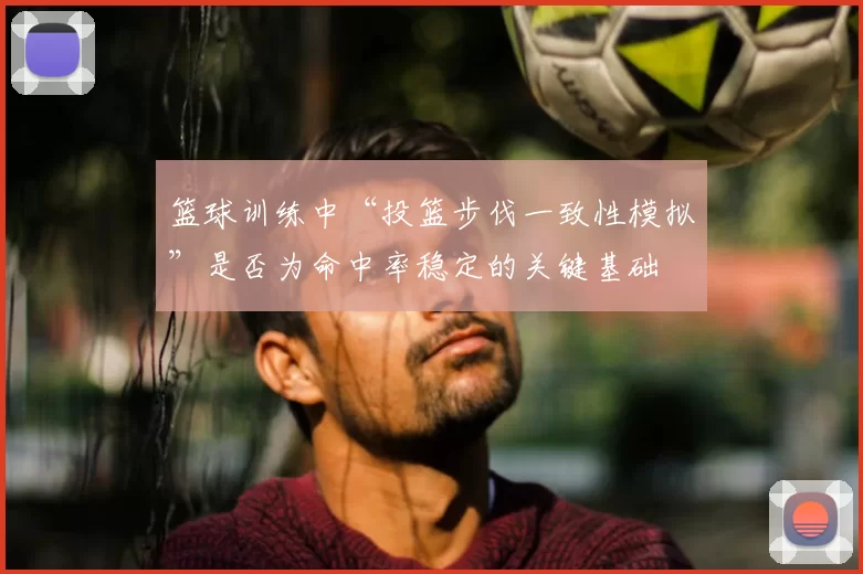 篮球训练中“投篮步伐一致性模拟”是否为命中率稳定的关键基础