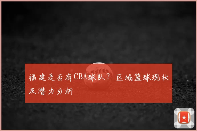 福建是否有CBA球队?区域篮球现状及潜力分析