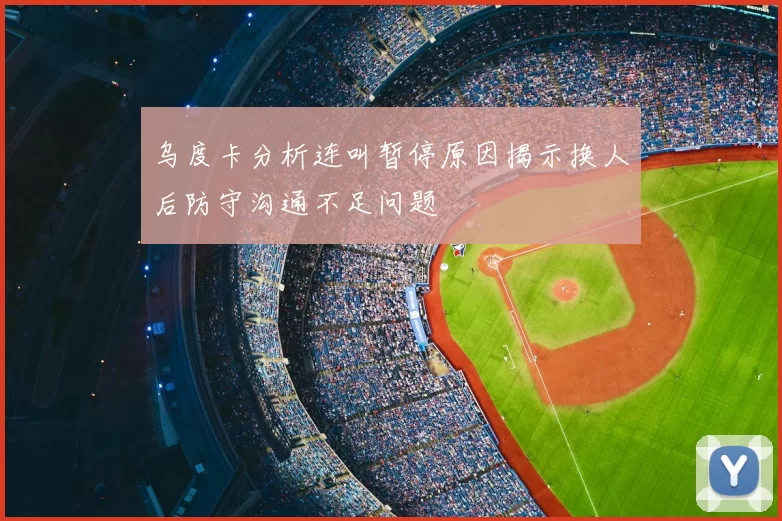 乌度卡分析连叫暂停原因揭示换人后防守沟通不足问题
