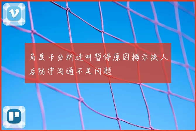 乌度卡分析连叫暂停原因揭示换人后防守沟通不足问题