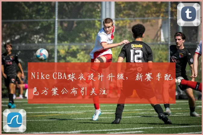 Nike CBA球衣设计升级,新赛季配色方案公布引关注