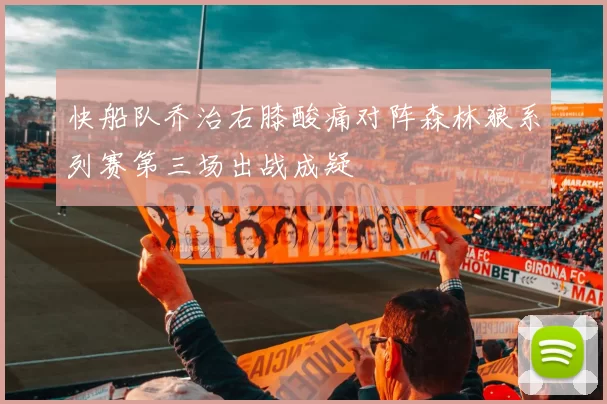 快船队乔治右膝酸痛对阵森林狼系列赛第三场出战成疑