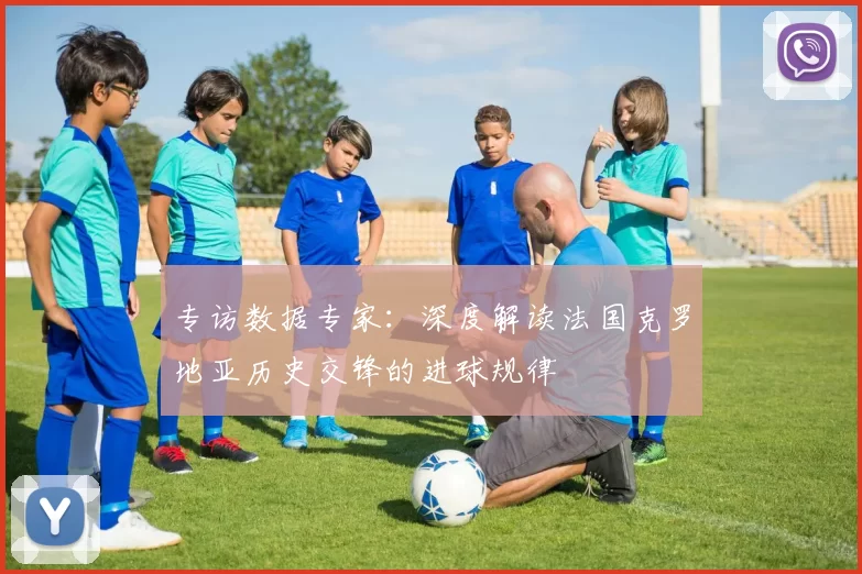 专访数据专家:深度解读法国克罗地亚历史交锋的进球规律