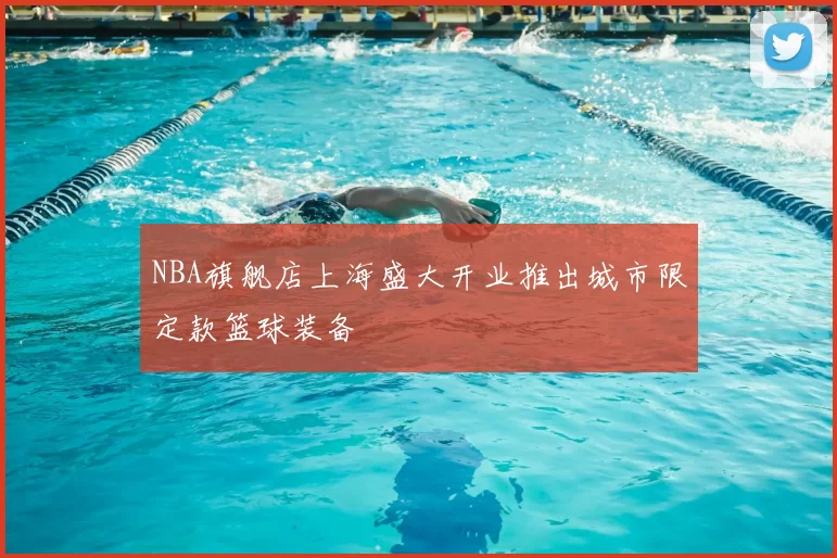 NBA旗舰店上海盛大开业推出城市限定款篮球装备