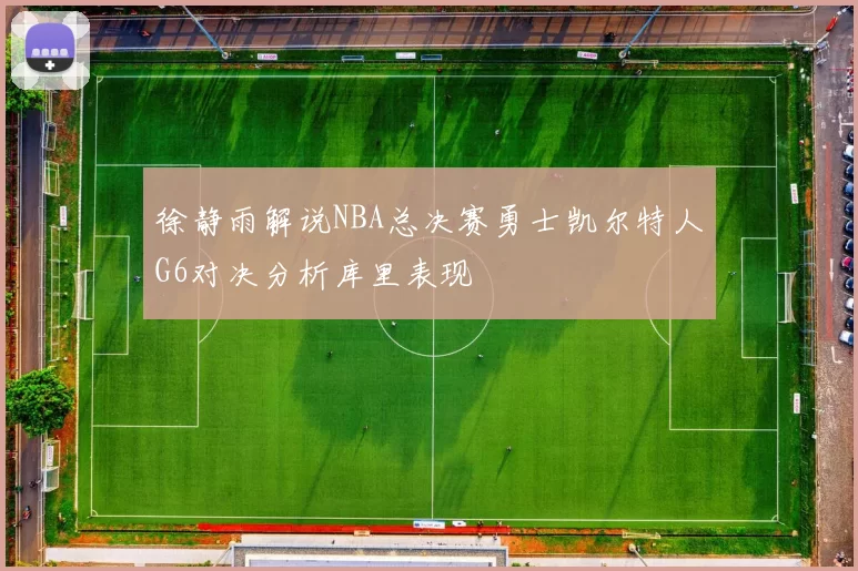 徐静雨解说NBA总决赛勇士凯尔特人G6对决分析库里表现