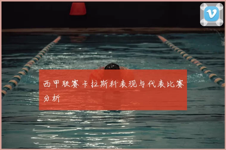 西甲联赛卡拉斯科表现与代表比赛分析