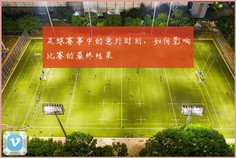足球赛事中的意外时刻,如何影响比赛的最终结果