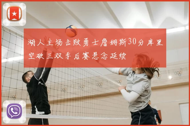 湖人主场击败勇士詹姆斯30分库里空砍三双季后赛悬念延续