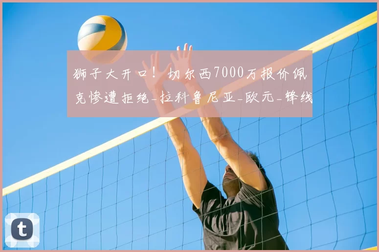 狮子大开口！切尔西7000万报价佩克惨遭拒绝_拉科鲁尼亚_欧元_锋线