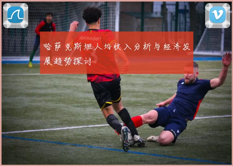 哈萨克斯坦人均收入分析与经济发展趋势探讨