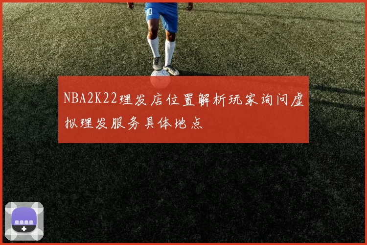 NBA2K22理发店位置解析玩家询问虚拟理发服务具体地点