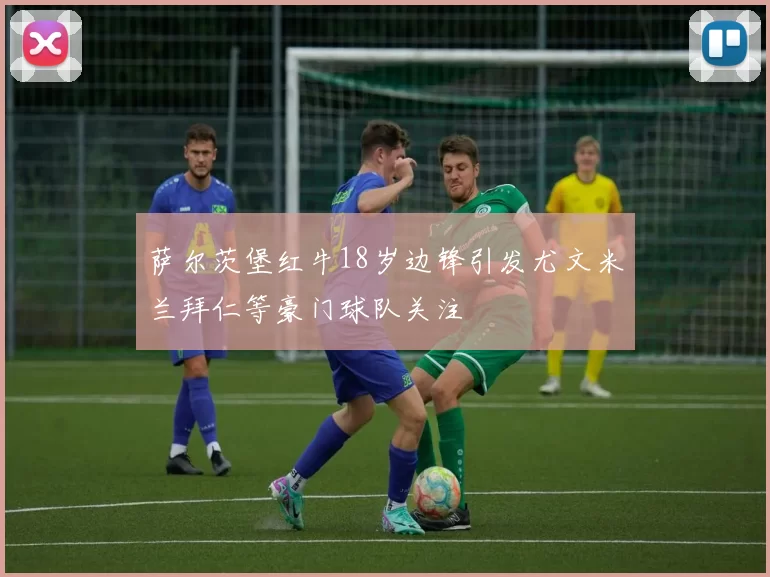 萨尔茨堡红牛18岁边锋引发尤文米兰拜仁等豪门球队关注
