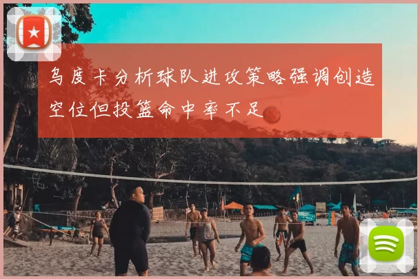 乌度卡分析球队进攻策略强调创造空位但投篮命中率不足