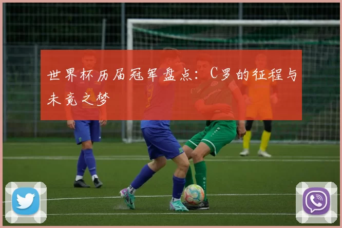 世界杯历届冠军盘点:C罗的征程与未竟之梦