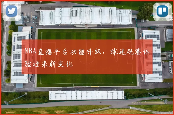 NBA直播平台功能升级，球迷观赛体验迎来新变化