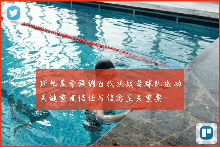 斯帕莱蒂强调自我挑战是球队成功关键重建信任与信念至关重要