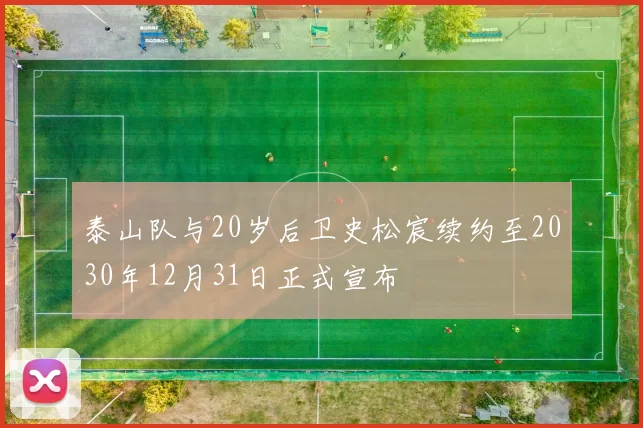 泰山队与20岁后卫史松宸续约至2030年12月31日正式宣布
