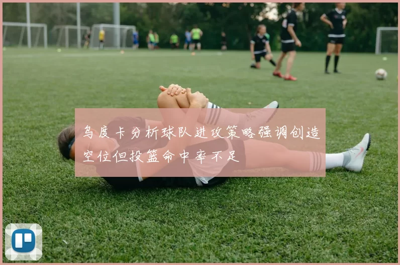 乌度卡分析球队进攻策略强调创造空位但投篮命中率不足