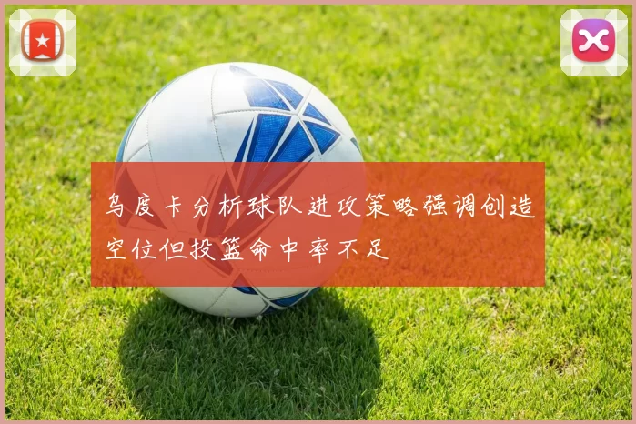 乌度卡分析球队进攻策略强调创造空位但投篮命中率不足