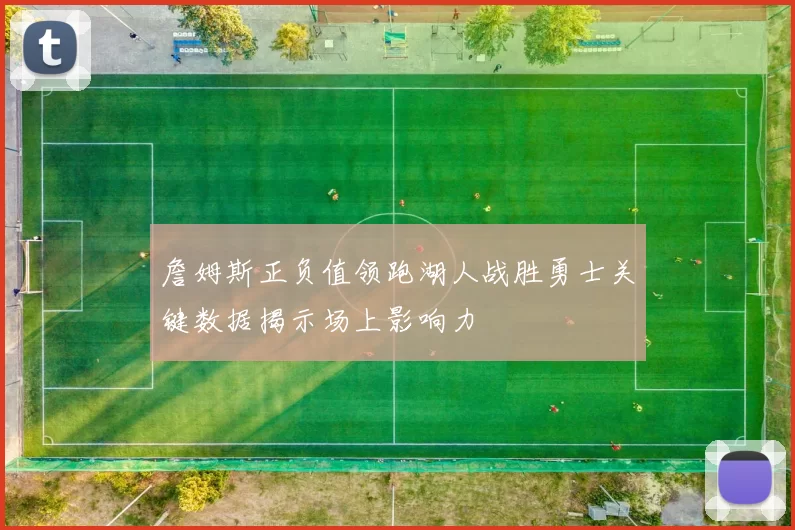 詹姆斯正负值领跑湖人战胜勇士关键数据揭示场上影响力
