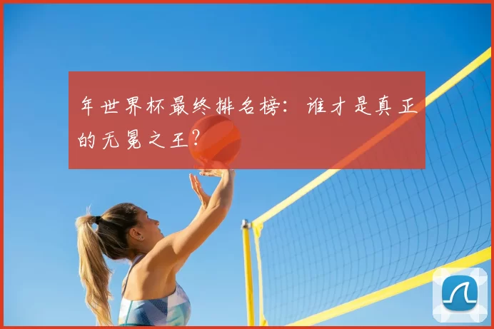 年世界杯最终排名榜：谁才是真正的无冕之王？