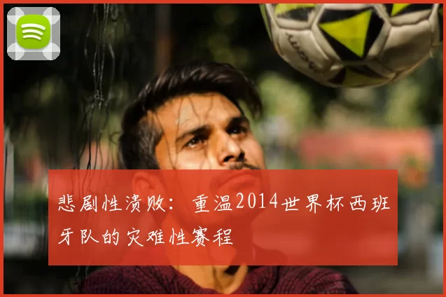 悲剧性溃败:重温2014世界杯西班牙队的灾难性赛程