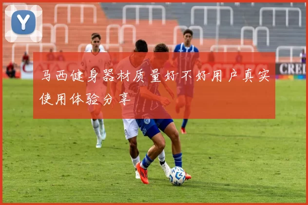 马西健身器材质量好不好用户真实使用体验分享