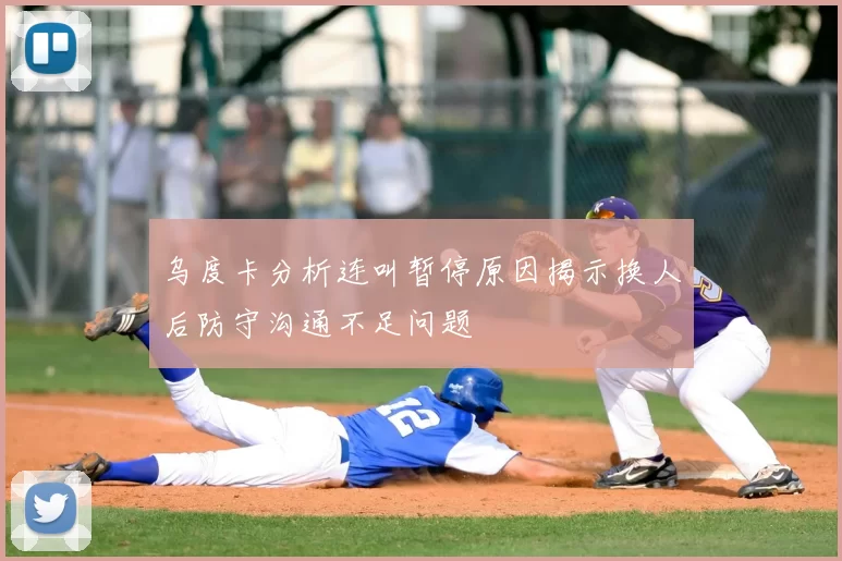 乌度卡分析连叫暂停原因揭示换人后防守沟通不足问题