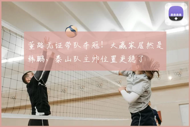 董路无证带队夺冠！大赢家居然是韩鹏，泰山队主帅位置更稳了