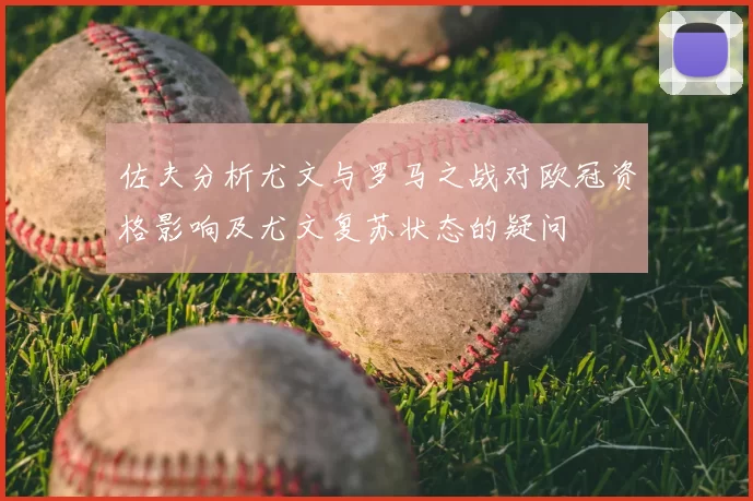 佐夫分析尤文与罗马之战对欧冠资格影响及尤文复苏状态的疑问