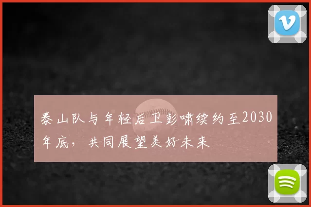 泰山队与年轻后卫彭啸续约至2030年底，共同展望美好未来