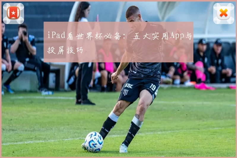 iPad看世界杯必备:五大实用App与投屏技巧